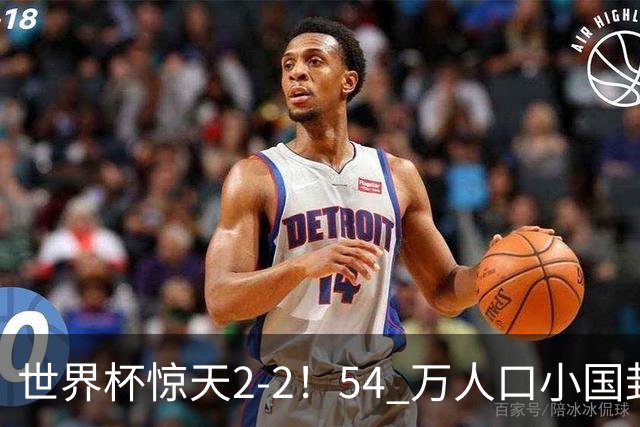世界杯惊天2-2！54 万人口小国封神，逼平两大冠军戳中国足遗憾
