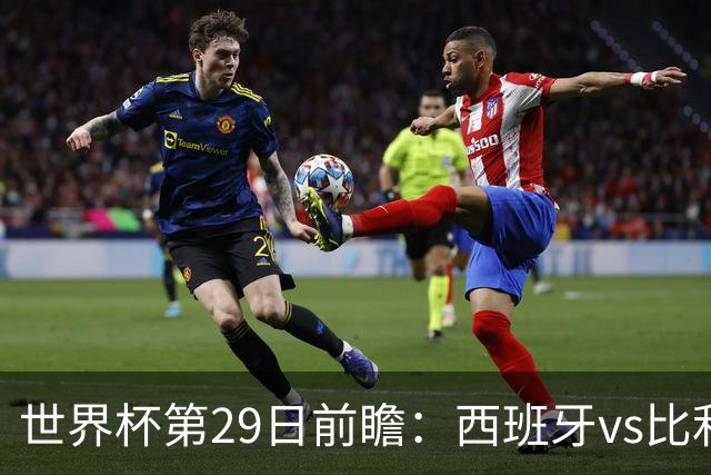 世界杯第29日前瞻：西班牙vs比利时 矛盾之巅的终极对话