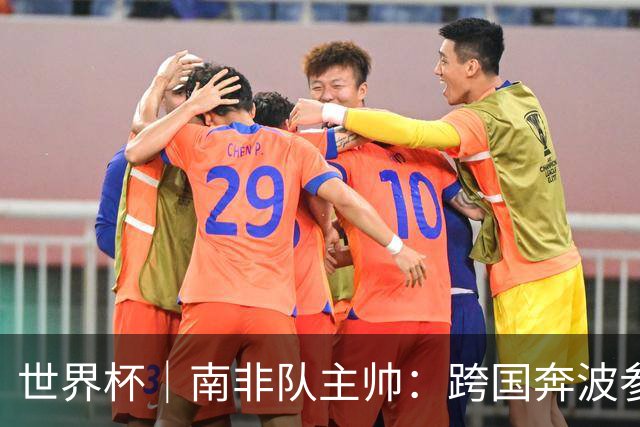 世界杯｜南非队主帅：跨国奔波参赛“令人非常疲惫”