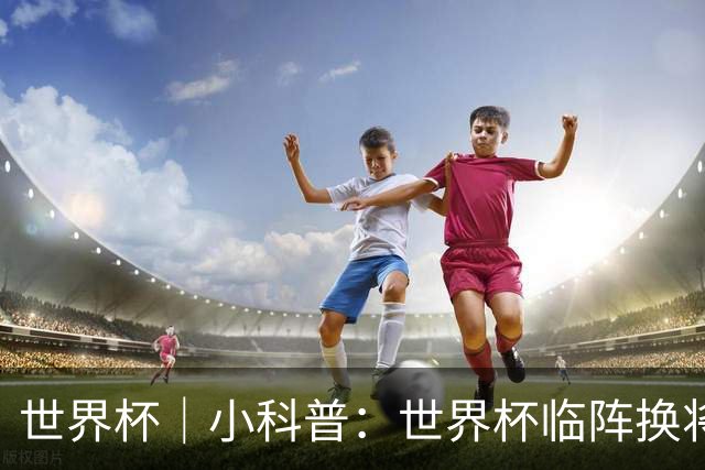 世界杯｜小科普：世界杯临阵换将有何规则？