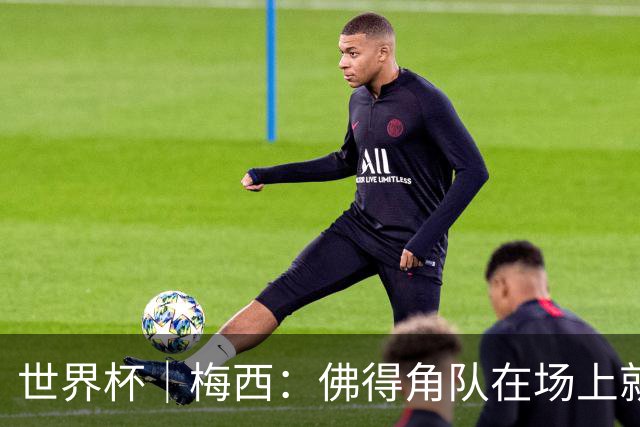 世界杯｜梅西：佛得角队在场上就像多一个人