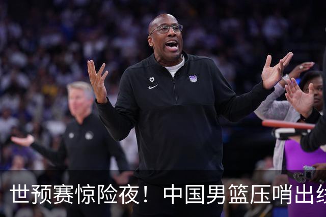 世预赛惊险夜！中国男篮压哨出线，韩国险胜日本，送中国台北出局