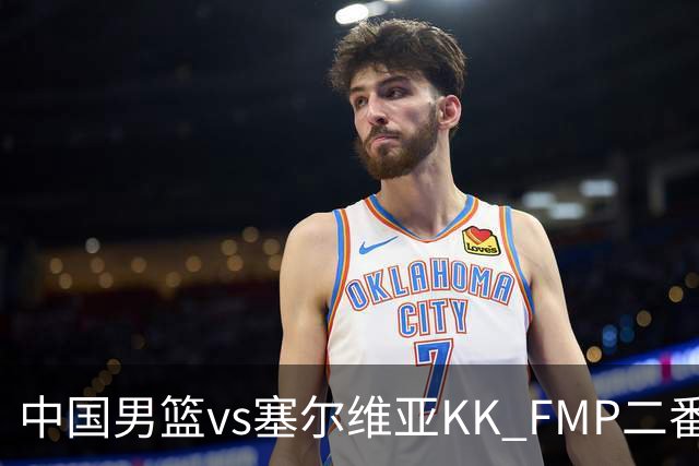 中国男篮vs塞尔维亚KK FMP二番战名单：徐昕庞峥麟领衔 杨曦皓在列