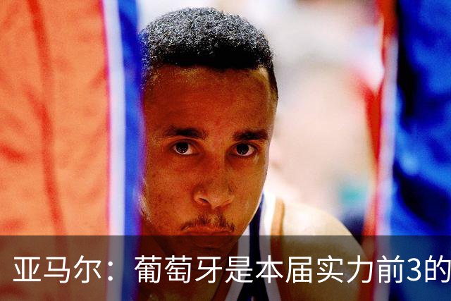 亚马尔：葡萄牙是本届实力前3的球队 库尔图瓦是世界最佳门将之一