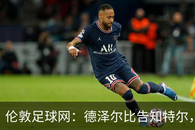 伦敦足球网：德泽尔比告知特尔，他下赛季将会得到重用