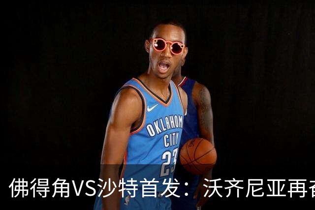 佛得角VS沙特首发：沃齐尼亚再奋力一搏 布赖坎登场