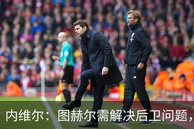 内维尔：图赫尔需解决后卫问题，利夫拉门托受伤时就应补召右后卫