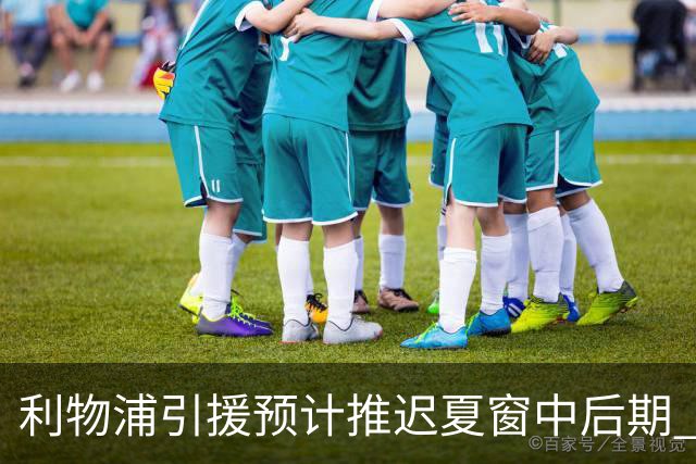 利物浦引援预计推迟夏窗中后期 努涅斯和萨拉赫都不可能回归