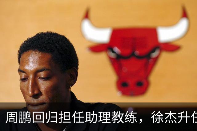 周鹏回归担任助理教练，徐杰升任副队长，易建联也有望重回广东队