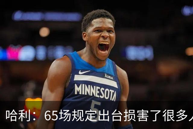 哈利：65场规定出台损害了很多人的利益 还会影响球员的历史地位