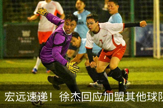 宏远速递！徐杰回应加盟其他球队，周鹏发声有望回归，王洪泽又夺冠