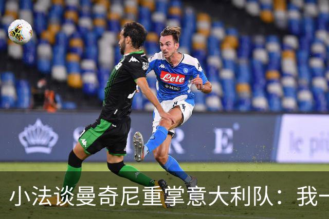 小法谈曼奇尼重掌意大利队：我一直很欣赏他，他的球队强调进攻