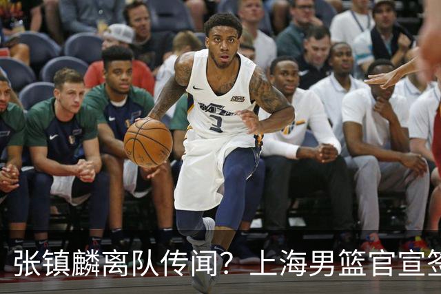 张镇麟离队传闻？上海男篮官宣签约三人，顶薪合同与未来规划