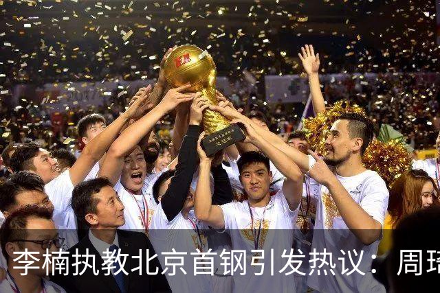 李楠执教北京首钢引发热议：周琦赵睿曾联手失误让他从国家队下课