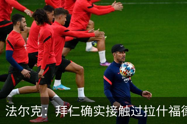 法尔克：拜仁确实接触过拉什福德，但他并非首要目标