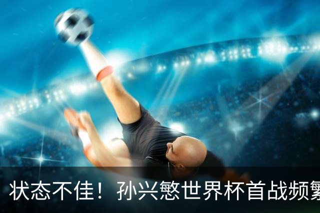 状态不佳！孙兴慜世界杯首战频繁失良机 韩媒：令人失望！