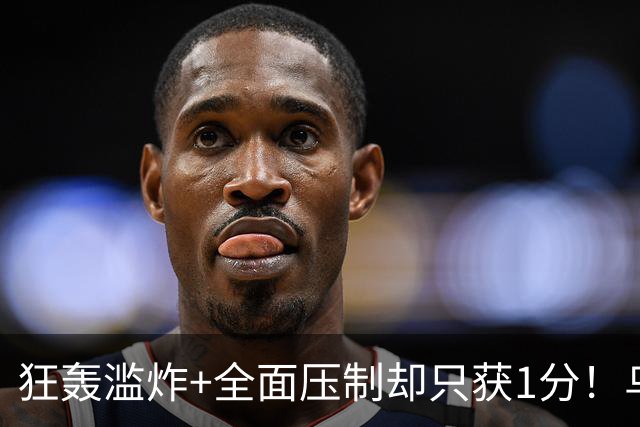 狂轰滥炸+全面压制却只获1分！乌拉圭为低效进攻付出代价