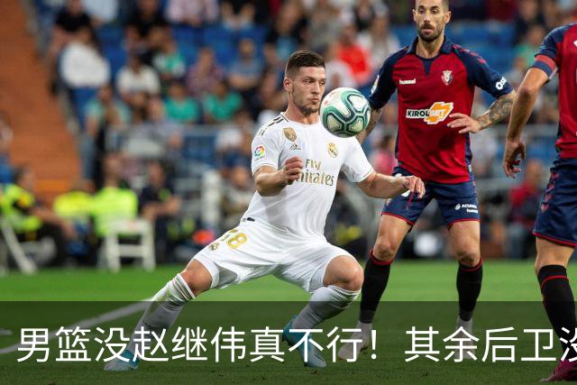 男篮没赵继伟真不行！其余后卫没人组织，球队还欠缺统筹点！