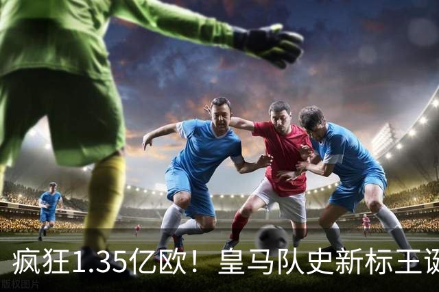 疯狂1.35亿欧！皇马队史新标王诞生：19岁过人王加盟 几小时内官宣