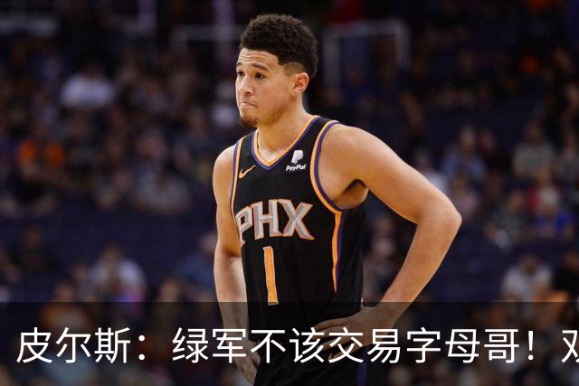 皮尔斯：绿军不该交易字母哥！双探花是赢球组合没必要拆散