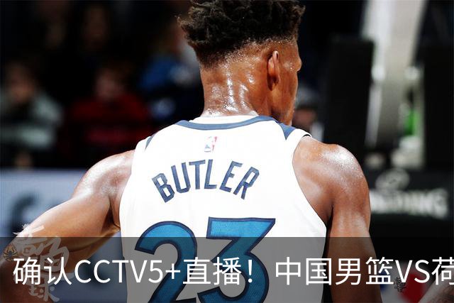 确认CCTV5+直播！中国男篮VS荷兰，有一人被寄予厚望，并不是王俊杰