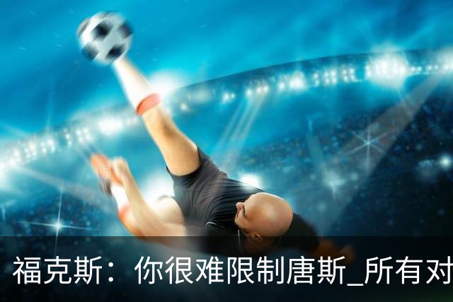 福克斯：你很难限制唐斯 所有对手都在尝试把文班拉出禁区