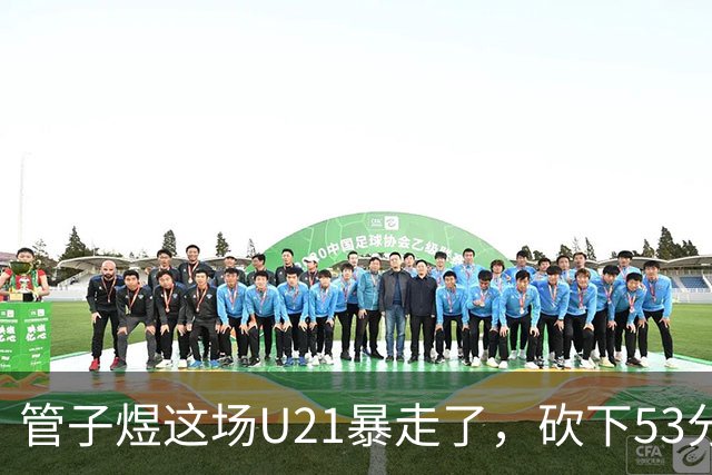 管子煜这场U21暴走了，砍下53分+8记三分！中国男篮20岁2米前锋崛起