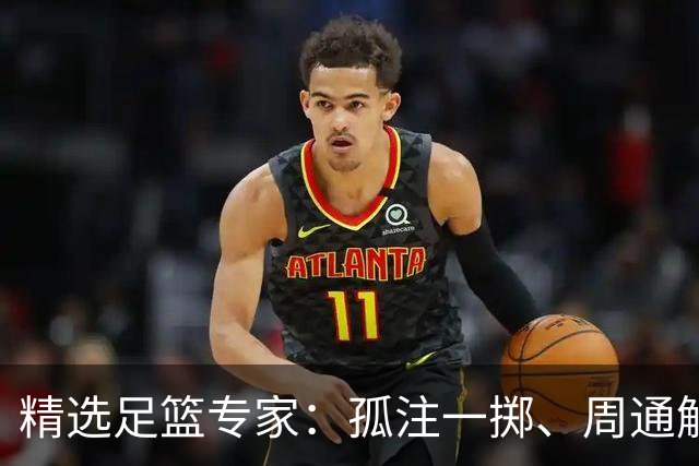 精选足篮专家：孤注一掷、周通解球、小盼哥6连红