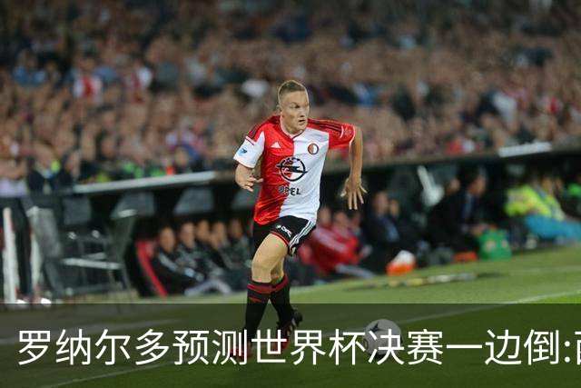 罗纳尔多预测世界杯决赛一边倒:西班牙会轻松夺冠,阿根廷没能力翻盘