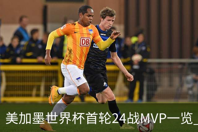 美加墨世界杯首轮24战MVP一览 拜仁三叉戟满满全肯定