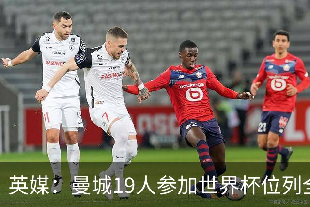 英媒：曼城19人参加世界杯位列全球第一，阿森纳16人位列英超第二