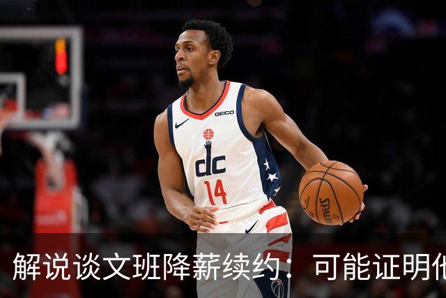 解说谈文班降薪续约：可能证明他的内核就是为了赢可以去做一切