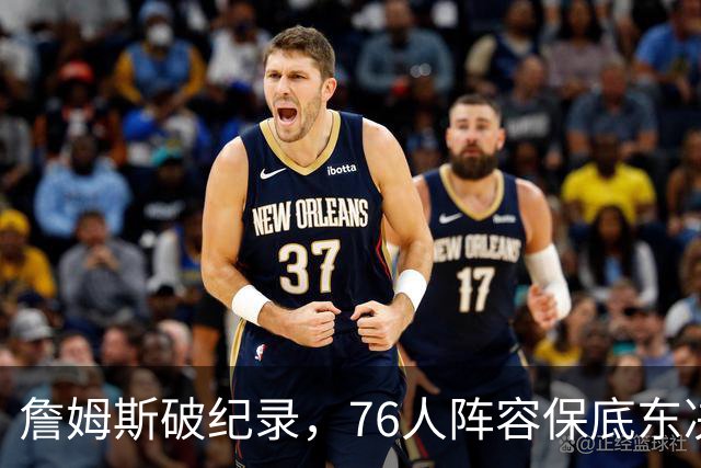詹姆斯破纪录，76人阵容保底东决，暗藏致命短板，布朗尼去向明确
