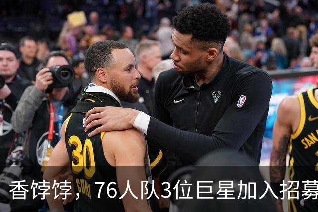香饽饽，76人队3位巨星加入招募勒布朗·詹姆斯的行列