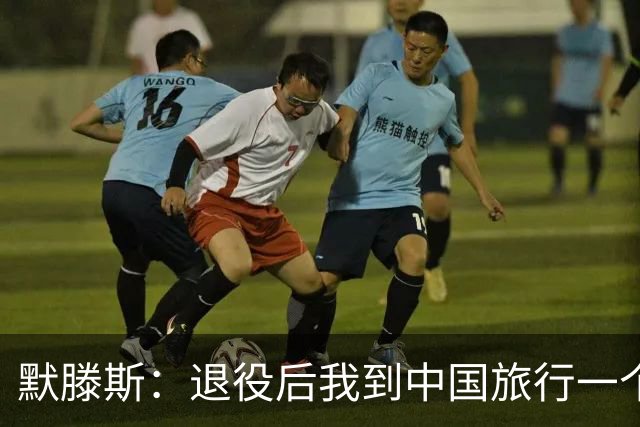 默滕斯：退役后我到中国旅行一个月，压力小能让比利时踢好世界杯