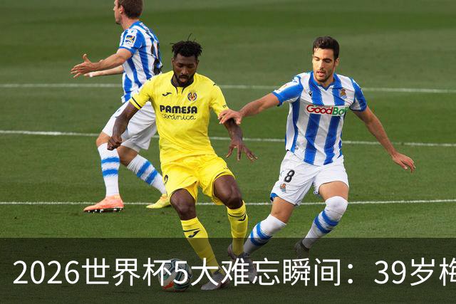 2026世界杯5大难忘瞬间：39岁梅西绝境逆转，哈兰德两脚送巴西回家