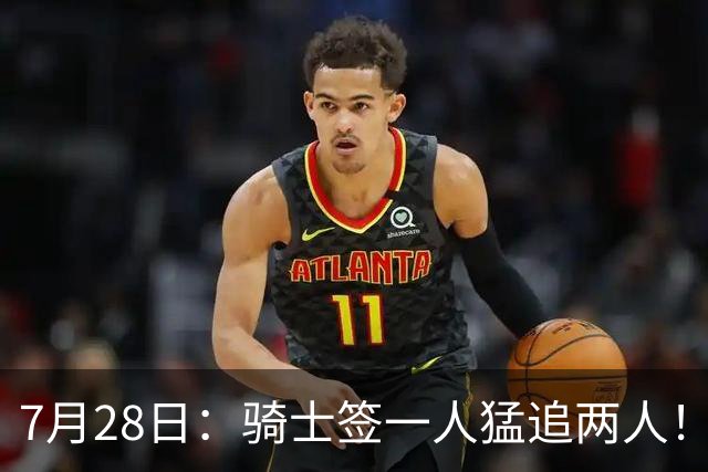 7月28日：骑士签一人猛追两人！西甲MVP到位