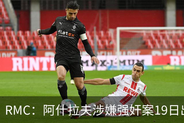 RMC：阿什拉夫涉嫌强奸案19日出裁决&称是诬告，姆巴佩曾两度作证