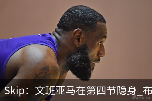 Skip：文班亚马在第四节隐身 布伦森在末节彻底完爆了他
